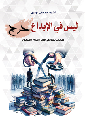 ليس فى الإبداع حرج.. قضايا شائكة في الأدب والإبداع والصحافة