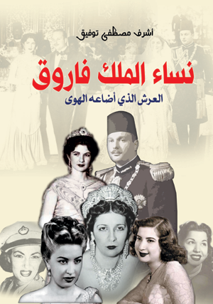 نساء الملك فاروق .. العرش الذي أضاعه الهوى